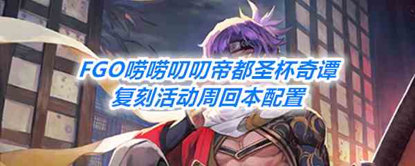 《FGO》唠唠叨叨帝都圣杯奇谭复刻活动周回本配置一览