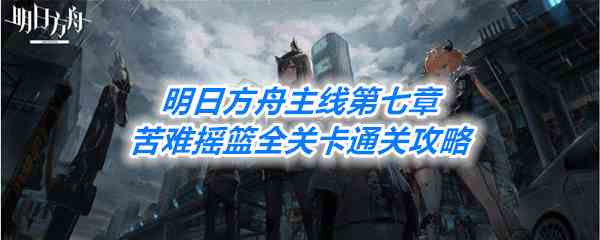 《明日方舟》主线第七章苦难摇篮全关卡通关攻略