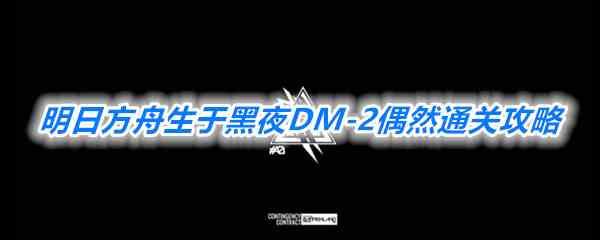 《明日方舟》生于黑夜DM-2偶然通关攻略