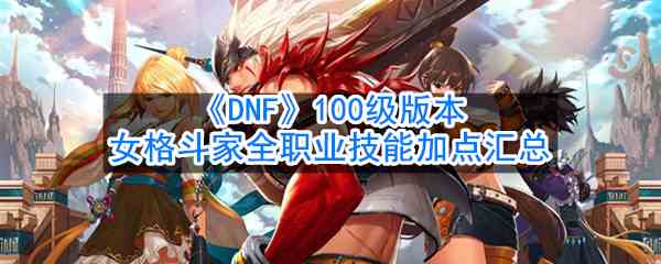 《DNF》100级版本女格斗家全职业技能加点汇总