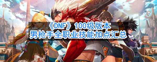 《DNF》100级版本女枪手全职业技能加点汇总