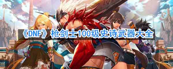 《DNF》枪剑士100级史诗武器大全