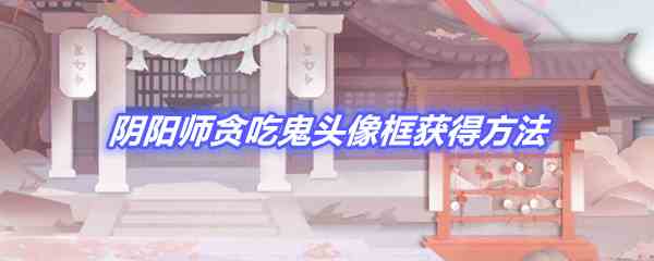 《阴阳师》贪吃鬼头像框获得方法