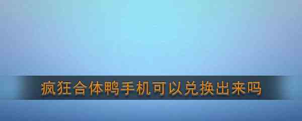 《疯狂合体鸭》手机可以兑换出来吗