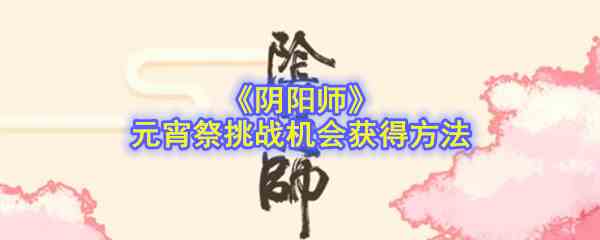 《阴阳师》元宵祭挑战机会获得方法