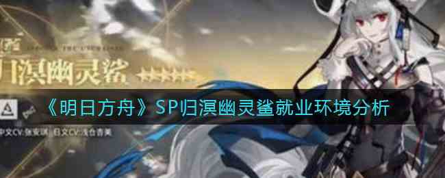 《明日方舟》SP归溟幽灵鲨就业环境分析