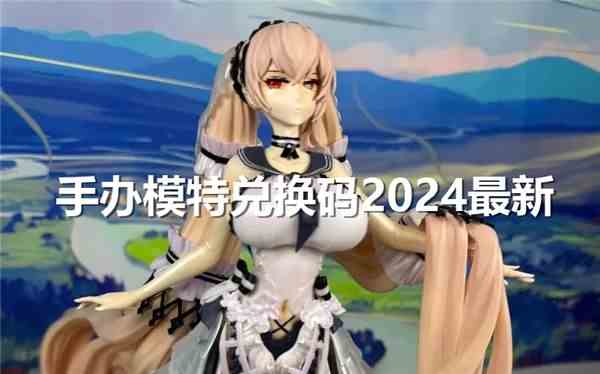 《手办模特》开服兑换码2024最新1