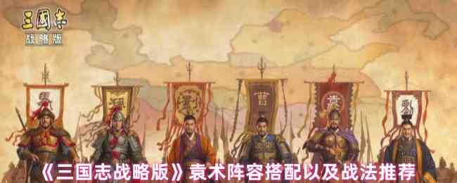 《三国志战略版》袁术阵容搭配以及战法推荐