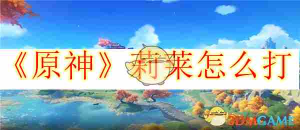 掌握莉莱高效打法原神莉莱战斗攻略