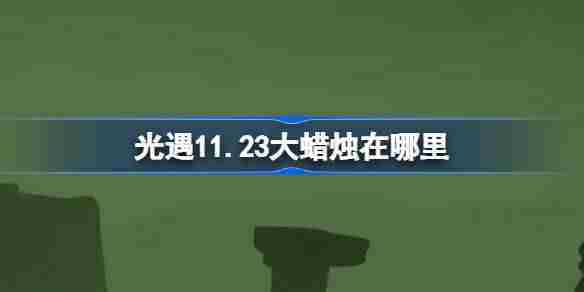 光遇11月23日大蜡烛位置攻略一键解锁完整坐标