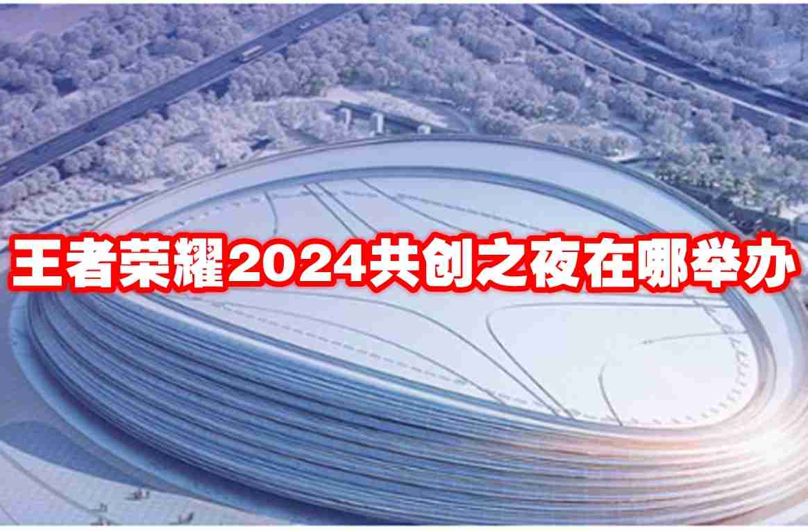 王者荣耀2024共创之夜在哪举办 王者荣耀2024共创之夜举办位置