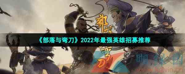 《部落与弯刀》2022年最强英雄招募推荐