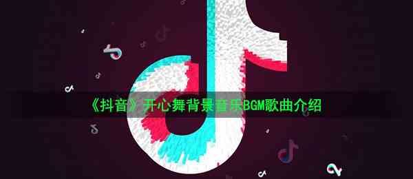 《抖音》开心舞背景音乐BGM歌曲介绍