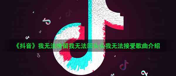 《抖音》我无法挽留我无法回头头我无法接受歌曲介绍