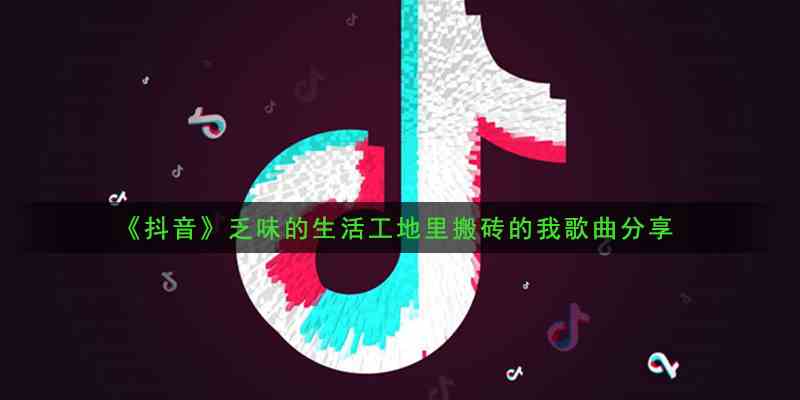 《抖音》乏味的生活工地里搬砖的我歌曲分享