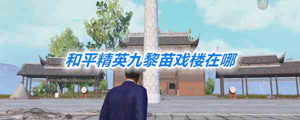 《和平精英》九黎苗戏楼位置一览