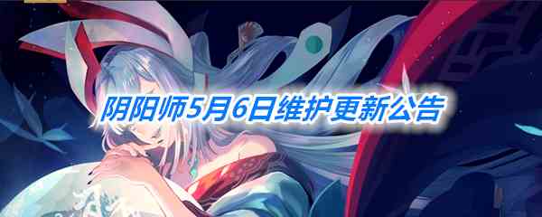 《阴阳师》5月6日维护更新汇总