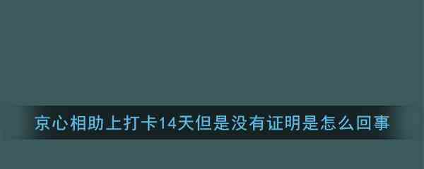 京心相助上打卡14天但是没有证明是怎么回事解答