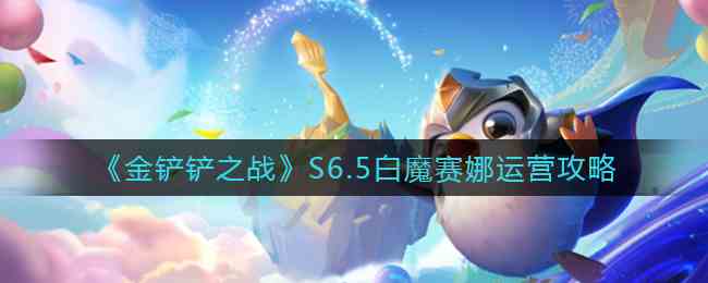 金铲铲之战S6.5白魔赛娜运营攻略