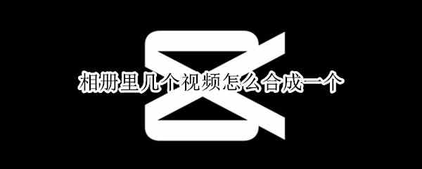 相册里几个视频怎么合成一个