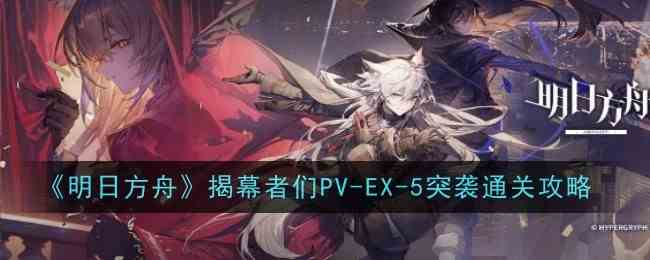 《明日方舟》揭幕者们PV-EX-5突袭通关攻略