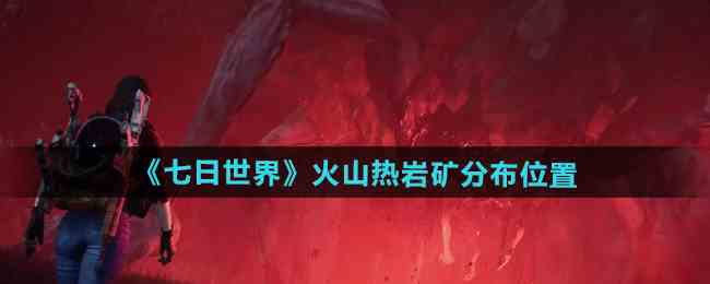 七日世界火山热岩矿最佳采集点指南