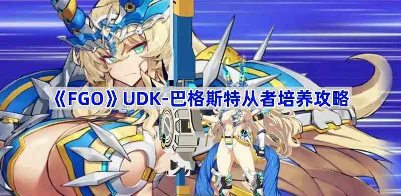 《Fate/Grand Order》UDK-巴格斯特从者培养攻略