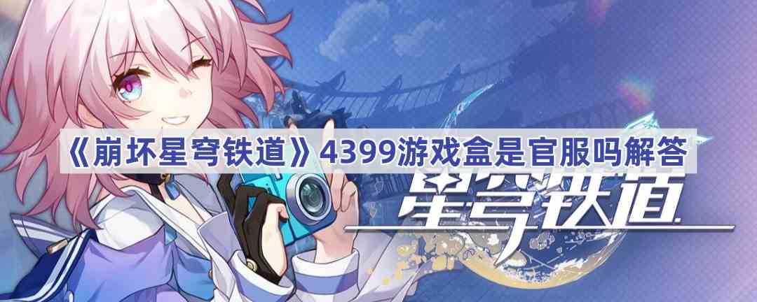 《崩坏星穹铁道》4399游戏盒是官服吗解答