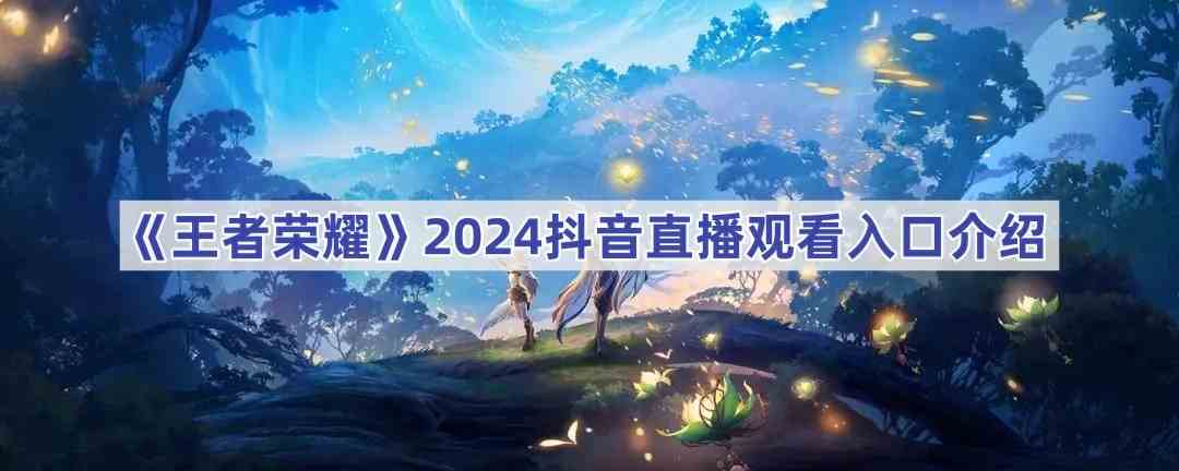 《王者荣耀》2024抖音直播观看地址介绍