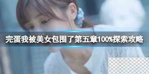 完蛋我被美女包围了第五章100%探索攻略分享图1