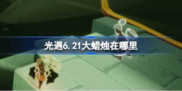 光遇6月21日大蜡烛收集教程