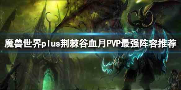 魔兽世界plus荆棘谷血月PVP最强阵容推荐一览